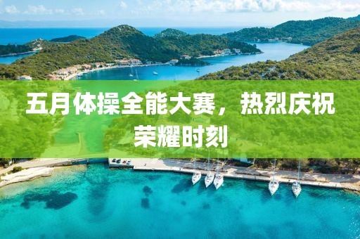 五月体操全能大赛，热烈庆祝荣耀时刻