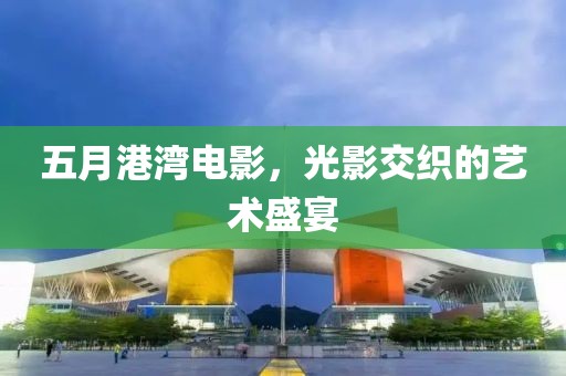 五月港湾电影，光影交织的艺术盛宴