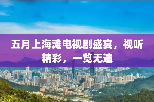 五月上海滩电视剧盛宴，视听精彩，一览无遗