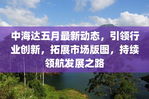 中海达五月最新动态，引领行业创新，拓展市场版图，持续领航发展之路