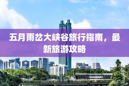 五月雨岔大峡谷旅行指南，最新旅游攻略
