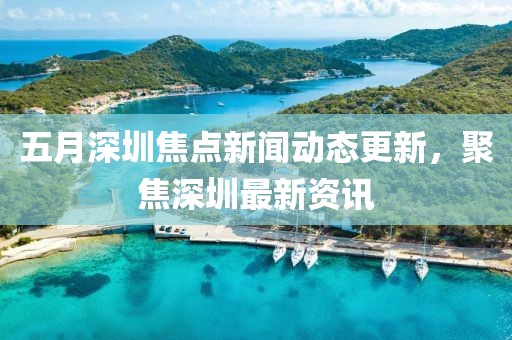 五月深圳焦点新闻动态更新，聚焦深圳最新资讯