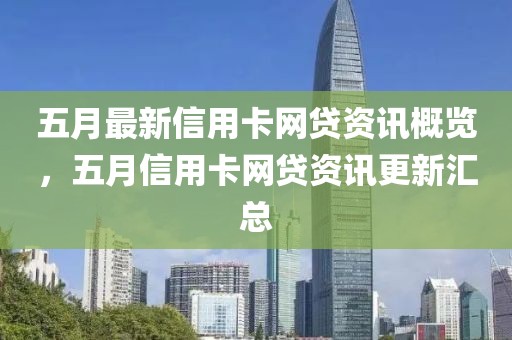 五月最新信用卡网贷资讯概览，五月信用卡网贷资讯更新汇总