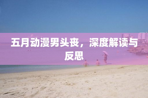 五月动漫男头丧，深度解读与反思
