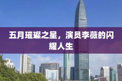 五月璀璨之星，演员李薇的闪耀人生