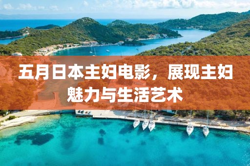 五月日本主妇电影，展现主妇魅力与生活艺术