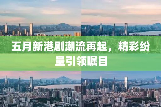 五月新港剧潮流再起，精彩纷呈引领瞩目