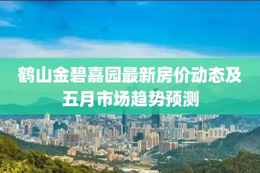 鹤山金碧嘉园最新房价动态及五月市场趋势预测