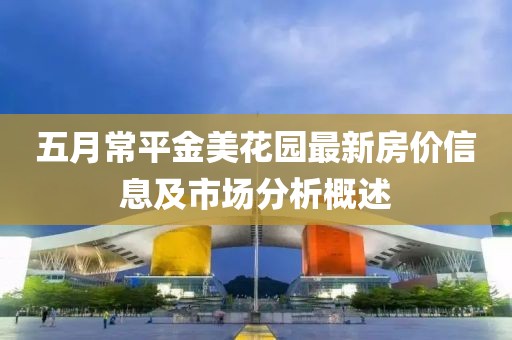 五月常平金美花园最新房价信息及市场分析概述