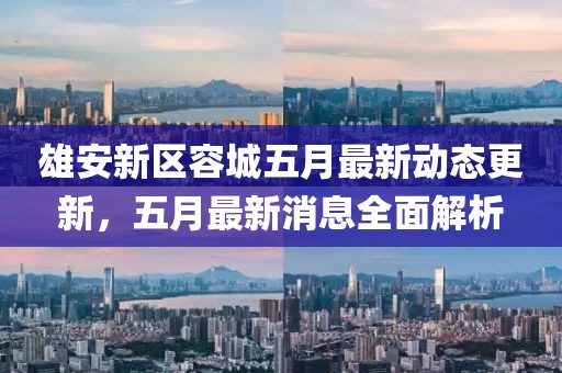 雄安新区容城五月最新动态更新，五月最新消息全面解析