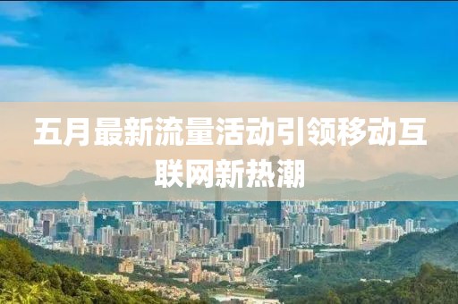 五月最新流量活动引领移动互联网新热潮