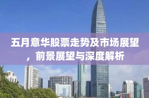 五月意华股票走势及市场展望，前景展望与深度解析
