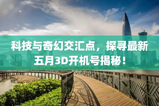科技与奇幻交汇点，探寻最新五月3D开机号揭秘！
