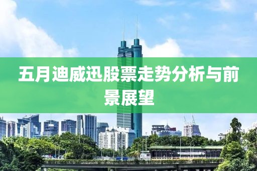 五月迪威迅股票走势分析与前景展望
