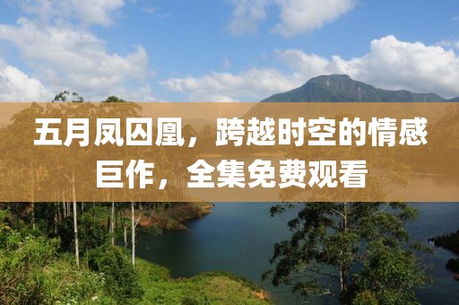 五月凤囚凰，跨越时空的情感巨作，全集免费观看