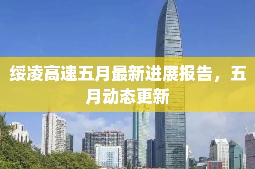 绥凌高速五月最新进展报告，五月动态更新