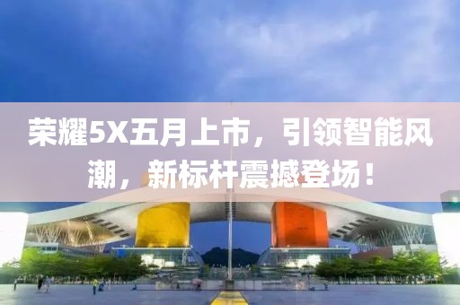 荣耀5X五月上市，引领智能风潮，新标杆震撼登场！