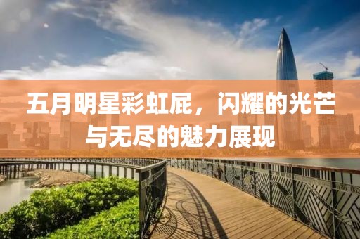 五月明星彩虹屁，闪耀的光芒与无尽的魅力展现