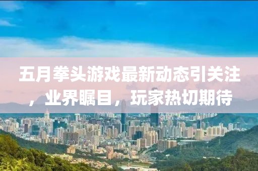 五月拳头游戏最新动态引关注，业界瞩目，玩家热切期待