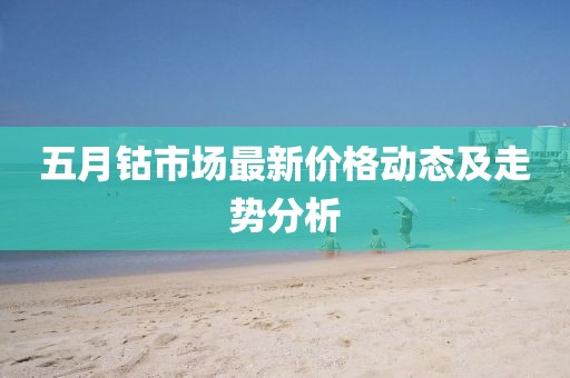 五月钴市场最新价格动态及走势分析