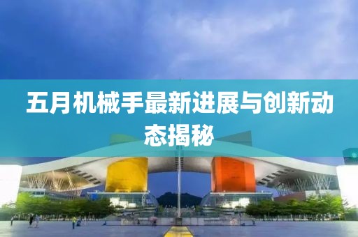 五月机械手最新进展与创新动态揭秘