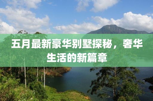 五月最新豪华别墅探秘，奢华生活的新篇章