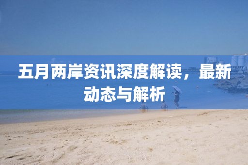 五月两岸资讯深度解读，最新动态与解析
