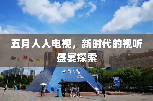 五月人人电视，新时代的视听盛宴探索
