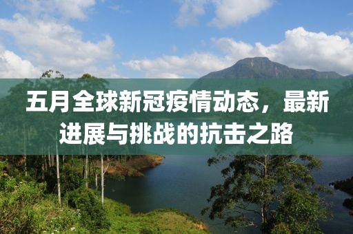 五月全球新冠疫情动态，最新进展与挑战的抗击之路