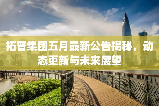拓普集团五月最新公告揭秘，动态更新与未来展望