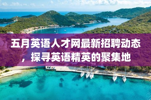 五月英语人才网最新招聘动态，探寻英语精英的聚集地