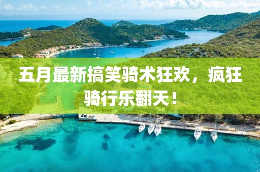 五月最新搞笑骑术狂欢，疯狂骑行乐翻天！