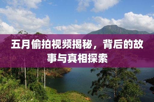 五月偷拍视频揭秘，背后的故事与真相探索