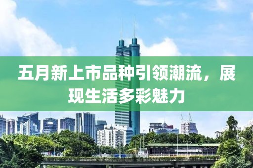 五月新上市品种引领潮流，展现生活多彩魅力