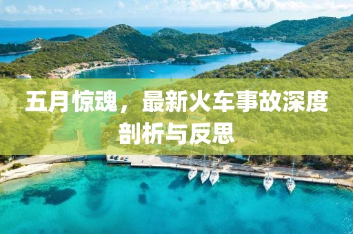 五月惊魂，最新火车事故深度剖析与反思