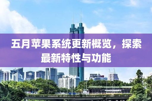 五月苹果系统更新概览，探索最新特性与功能