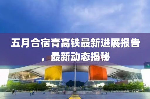 五月合宿青高铁最新进展报告，最新动态揭秘