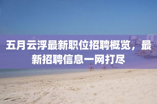 五月云浮最新职位招聘概览，最新招聘信息一网打尽