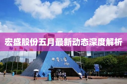 宏盛股份五月最新动态深度解析