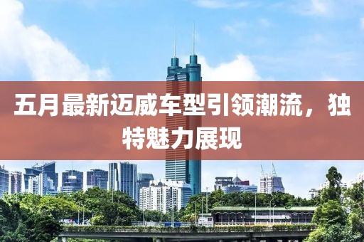 五月最新迈威车型引领潮流，独特魅力展现