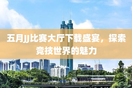 五月JJ比赛大厅下载盛宴，探索竞技世界的魅力