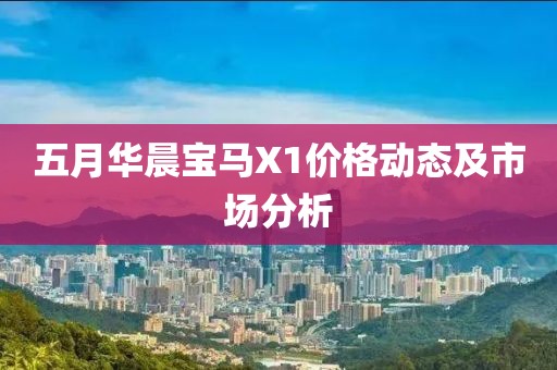 五月华晨宝马X1价格动态及市场分析