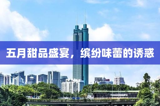 五月甜品盛宴，缤纷味蕾的诱惑