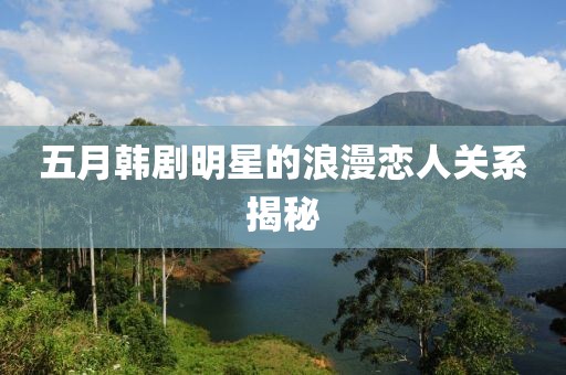 五月韩剧明星的浪漫恋人关系揭秘