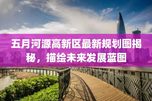 五月河源高新区最新规划图揭秘，描绘未来发展蓝图