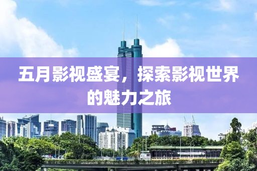 五月影视盛宴，探索影视世界的魅力之旅
