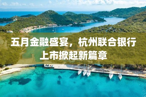 五月金融盛宴，杭州联合银行上市掀起新篇章