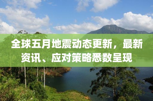 全球五月地震动态更新，最新资讯、应对策略悉数呈现