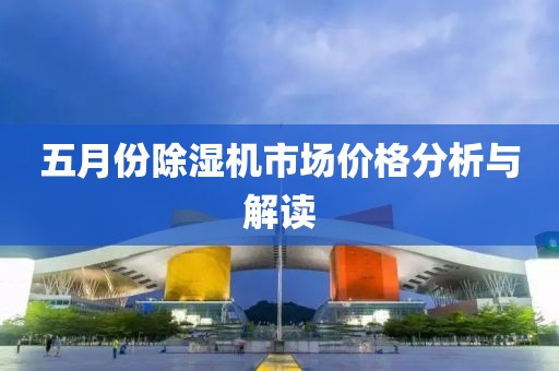 五月份除湿机市场价格分析与解读