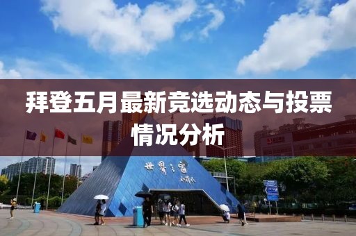 拜登五月最新竞选动态与投票情况分析
